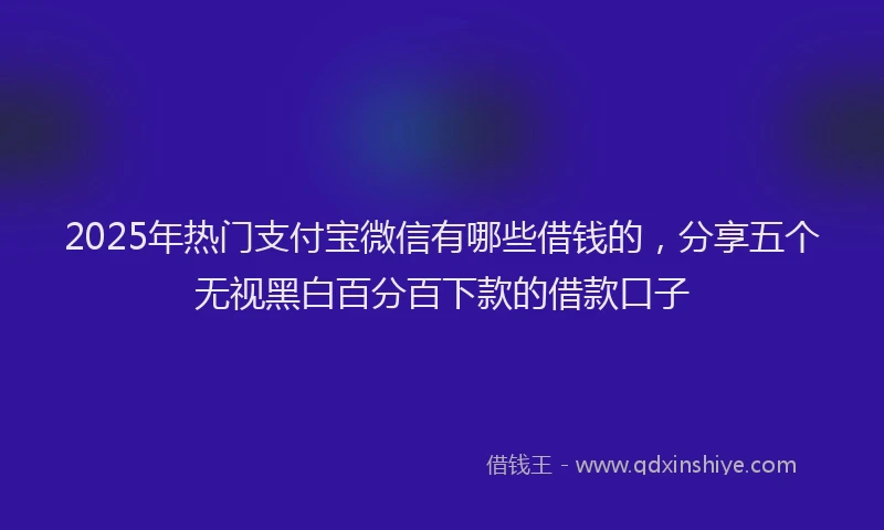 2025年热门支付宝微信有哪些借钱的，分享五个无视黑白百分百下款的借款口子