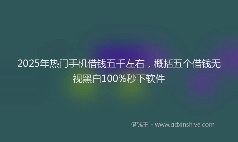 2025年热门手机借钱五千左右，概括五个借钱无视黑白100%秒下软件