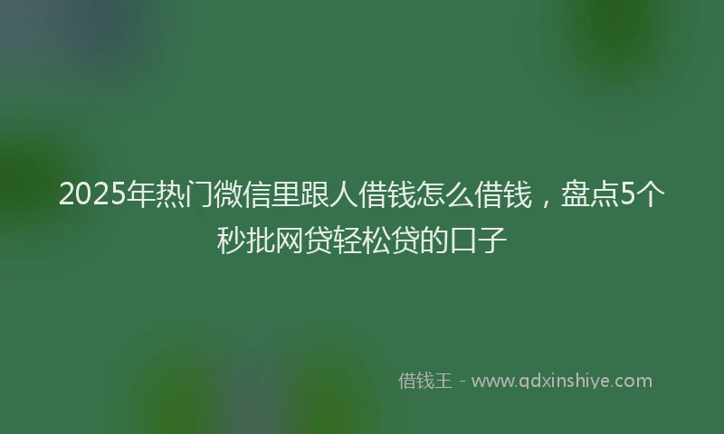 2025年热门微信里跟人借钱怎么借钱，盘点5个秒批网贷轻松贷的口子