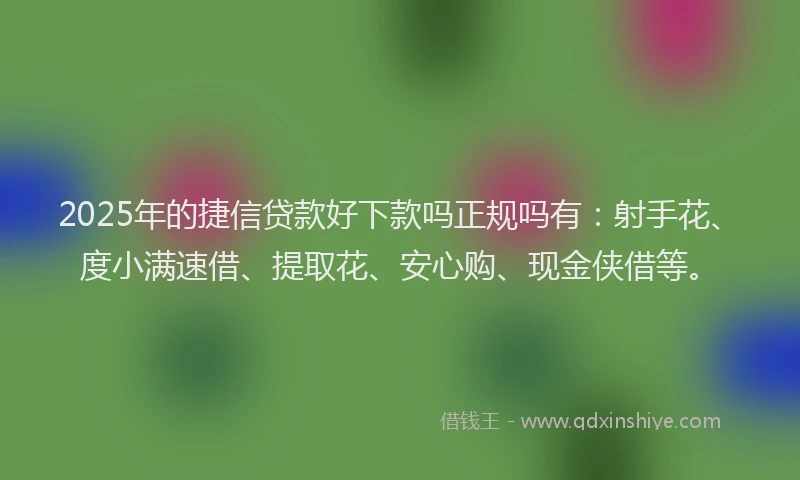 2025年的捷信贷款好下款吗正规吗有：射手花、度小满速借、提取花、安心购、现金侠借等。