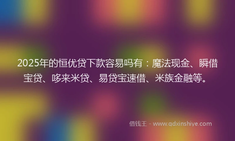 2025年的恒优贷下款容易吗有：魔法现金、瞬借宝贷、哆来米贷、易贷宝速借、米族金融等。