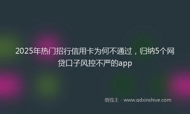 2025年热门招行信用卡为何不通过，归纳5个网贷口子风控不严的app