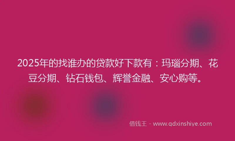 2025年的找谁办的贷款好下款有：玛瑙分期、花豆分期、钻石钱包、辉誉金融、安心购等。