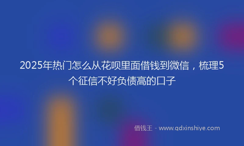 2025年热门怎么从花呗里面借钱到微信，梳理5个征信不好负债高的口子