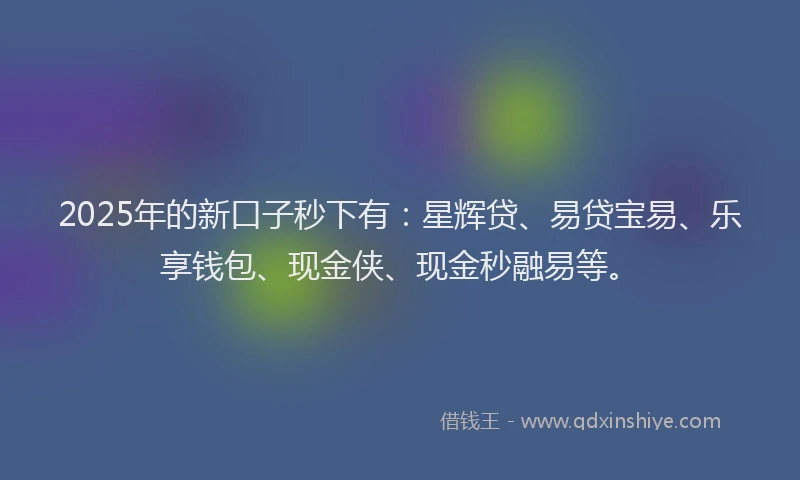 2025年的新口子秒下有：星辉贷、易贷宝易、乐享钱包、现金侠、现金秒融易等。