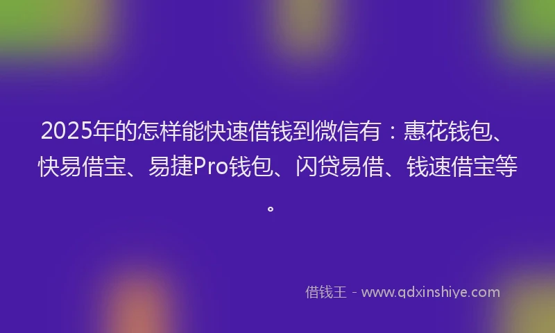 2025年的怎样能快速借钱到微信有：惠花钱包、快易借宝、易捷Pro钱包、闪贷易借、钱速借宝等。