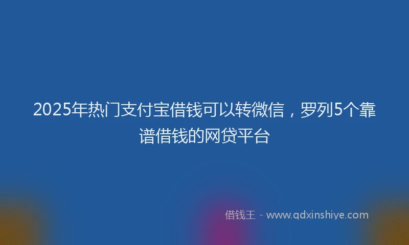 2025年热门支付宝借钱可以转微信，罗列5个靠谱借钱的网贷平台