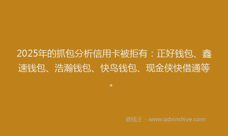 2025年的抓包分析信用卡被拒有：正好钱包、鑫速钱包、浩瀚钱包、快鸟钱包、现金侠快借通等。