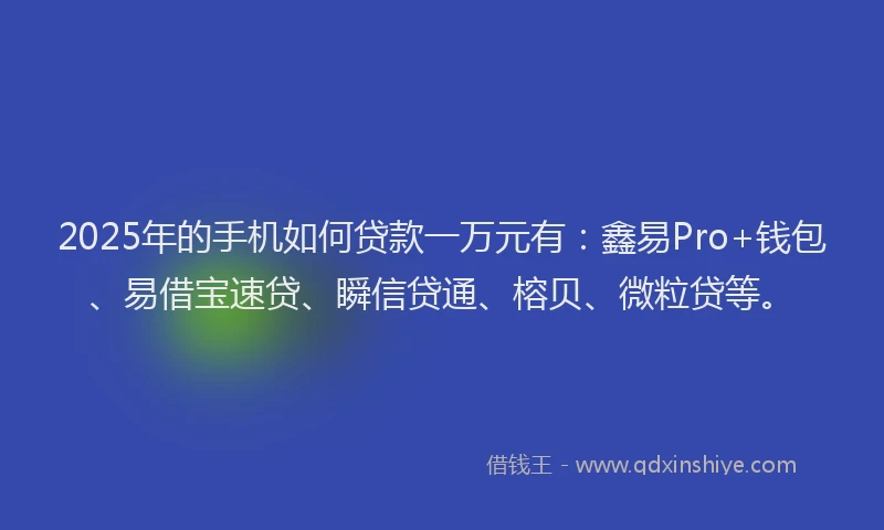 2025年的手机如何贷款一万元有：鑫易Pro+钱包、易借宝速贷、瞬信贷通、榕贝、微粒贷等。