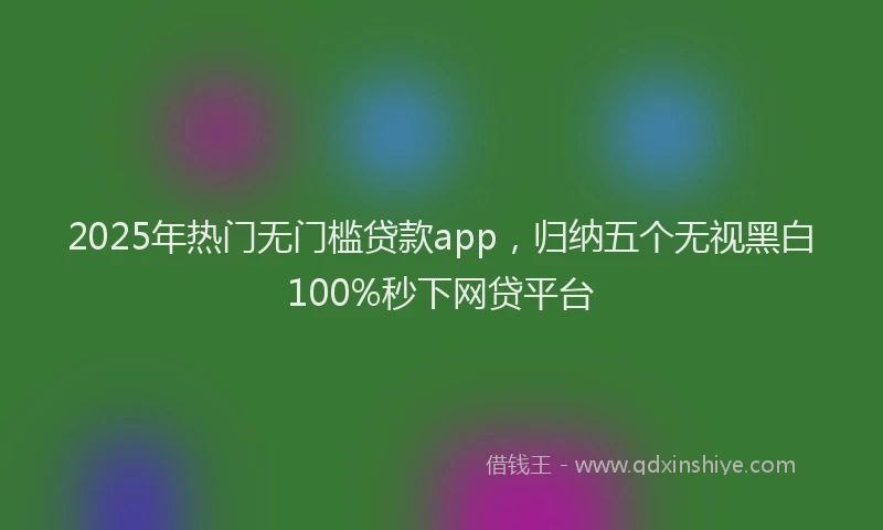 2025年热门无门槛贷款app，归纳五个无视黑白100%秒下网贷平台