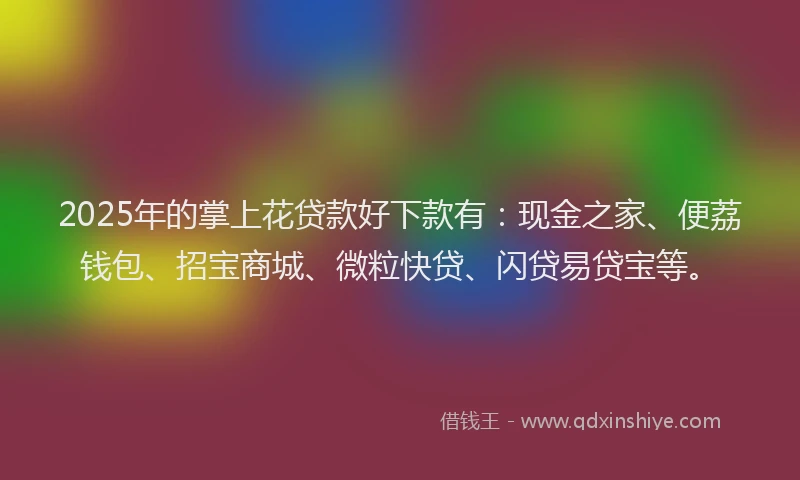 2025年的掌上花贷款好下款有：现金之家、便荔钱包、招宝商城、微粒快贷、闪贷易贷宝等。