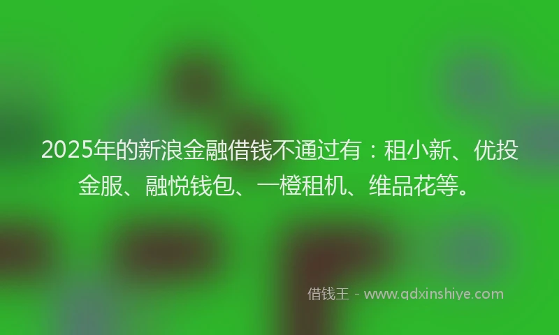 2025年的新浪金融借钱不通过有：租小新、优投金服、融悦钱包、一橙租机、维品花等。