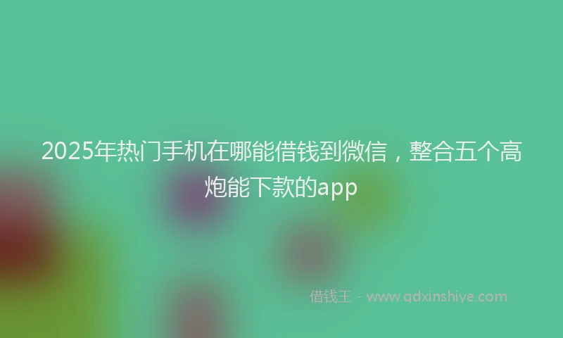 2025年热门手机在哪能借钱到微信，整合五个高炮能下款的app