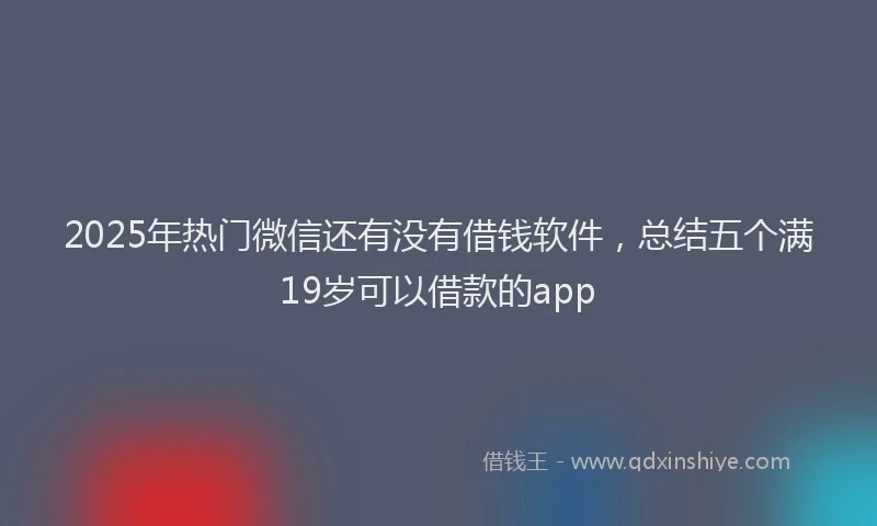 2025年热门微信还有没有借钱软件，总结五个满19岁可以借款的app