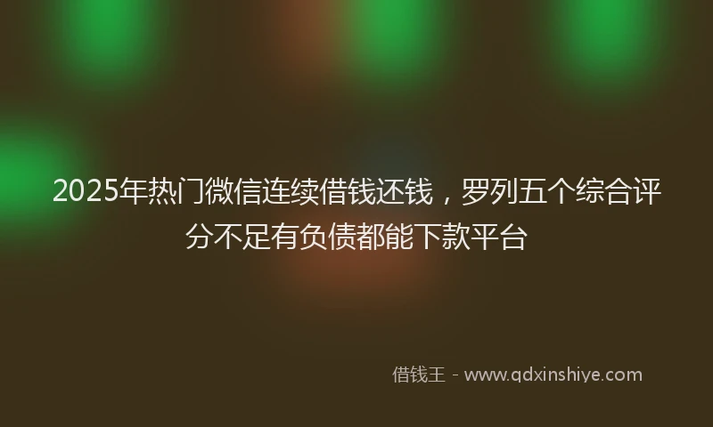 2025年热门微信连续借钱还钱，罗列五个综合评分不足有负债都能下款平台