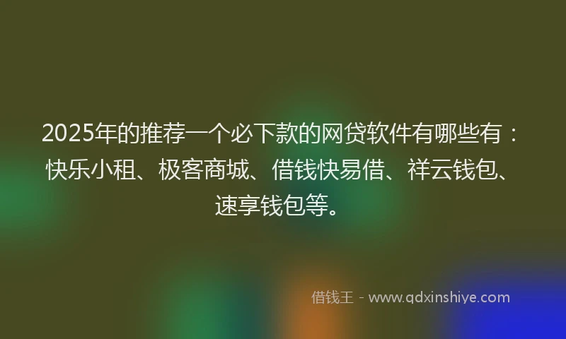 2025年的推荐一个必下款的网贷软件有哪些有：快乐小租、极客商城、借钱快易借、祥云钱包、速享钱包等。