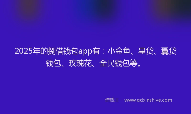 2025年的捌借钱包app有：小金鱼、星贷、翼贷钱包、玫瑰花、全民钱包等。