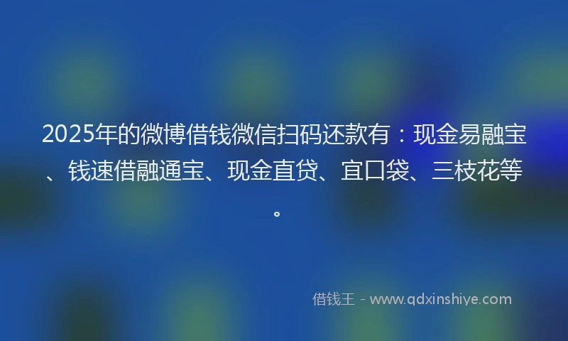 2025年的微博借钱微信扫码还款有：现金易融宝、钱速借融通宝、现金直贷、宜口袋、三枝花等。