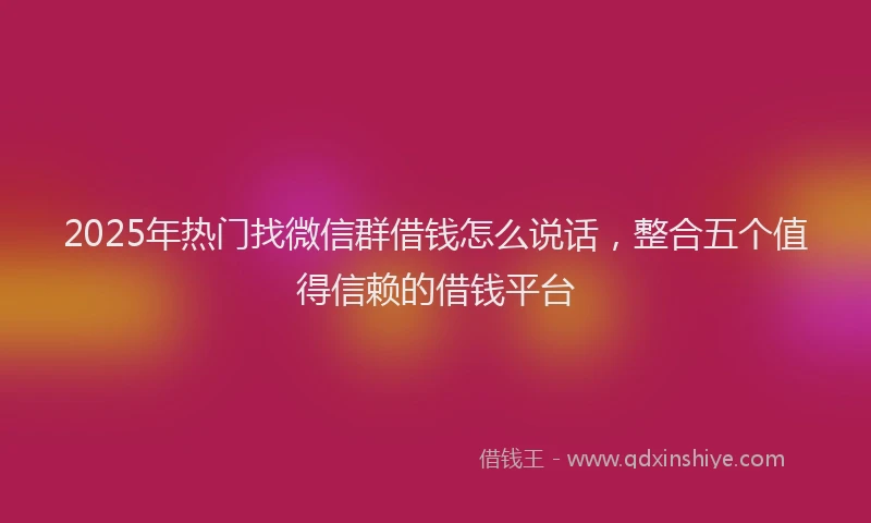 2025年热门找微信群借钱怎么说话，整合五个值得信赖的借钱平台
