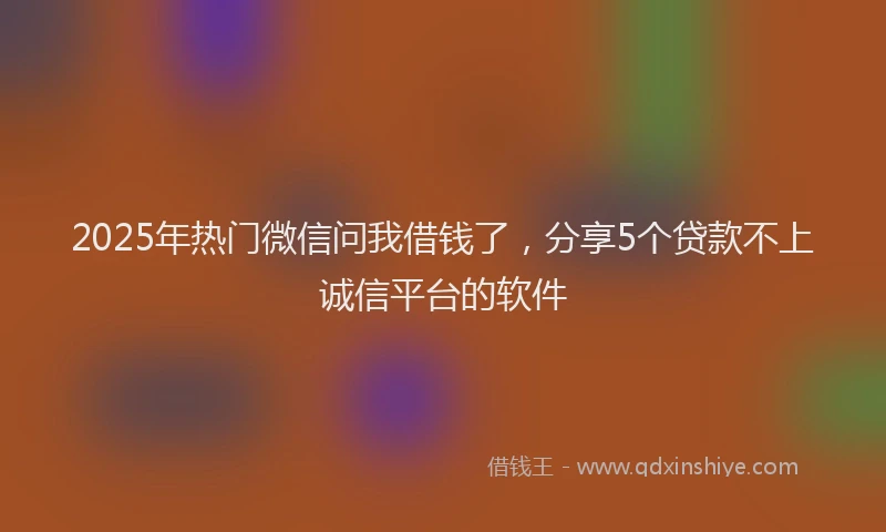 2025年热门微信问我借钱了，分享5个贷款不上诚信平台的软件