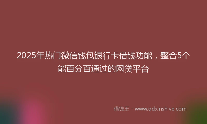 2025年热门微信钱包银行卡借钱功能，整合5个能百分百通过的网贷平台