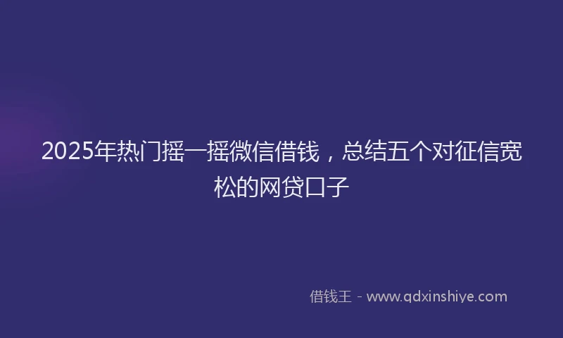 2025年热门摇一摇微信借钱，总结五个对征信宽松的网贷口子