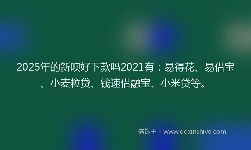 2025年的新呗好下款吗2021有：易得花、易借宝、小麦粒贷、钱速借融宝、小米贷等。