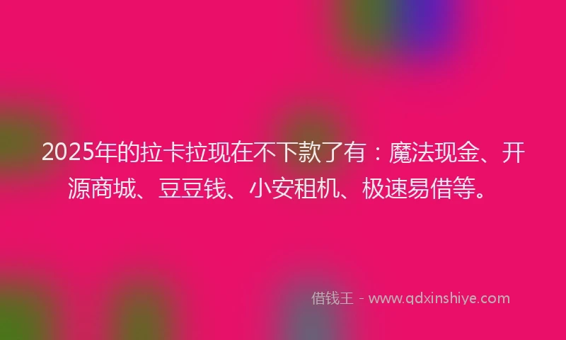 2025年的拉卡拉现在不下款了有：魔法现金、开源商城、豆豆钱、小安租机、极速易借等。