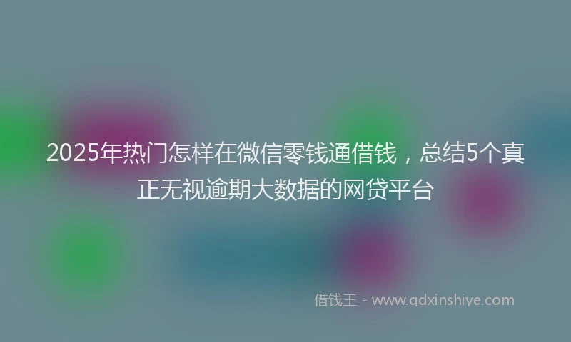 2025年热门怎样在微信零钱通借钱，总结5个真正无视逾期大数据的网贷平台