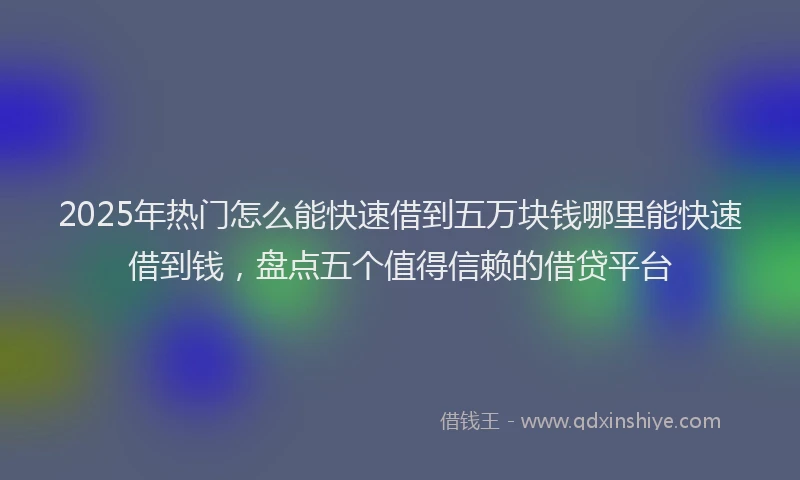 2025年热门怎么能快速借到五万块钱哪里能快速借到钱，盘点五个值得信赖的借贷平台