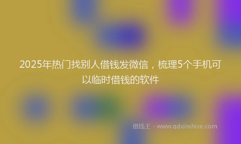 2025年热门找别人借钱发微信，梳理5个手机可以临时借钱的软件