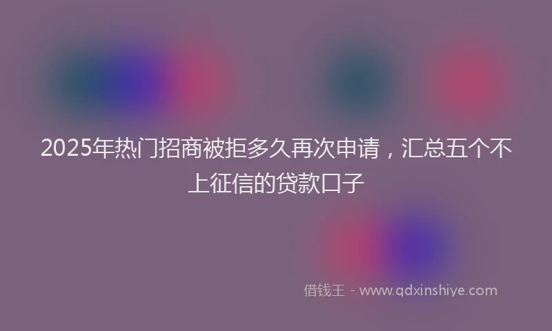 2025年热门招商被拒多久再次申请，汇总五个不上征信的贷款口子