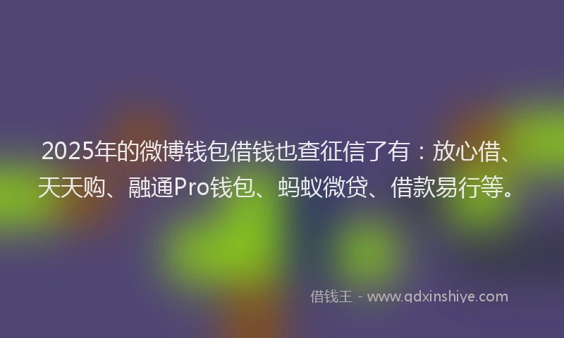 2025年的微博钱包借钱也查征信了有：放心借、天天购、融通Pro钱包、蚂蚁微贷、借款易行等。