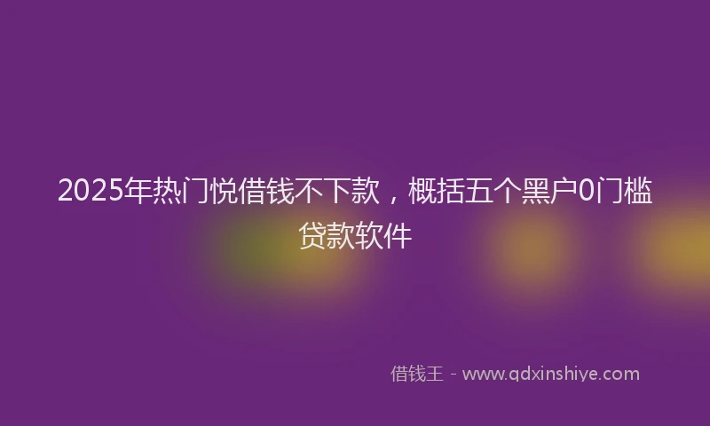 2025年热门悦借钱不下款，概括五个黑户0门槛贷款软件