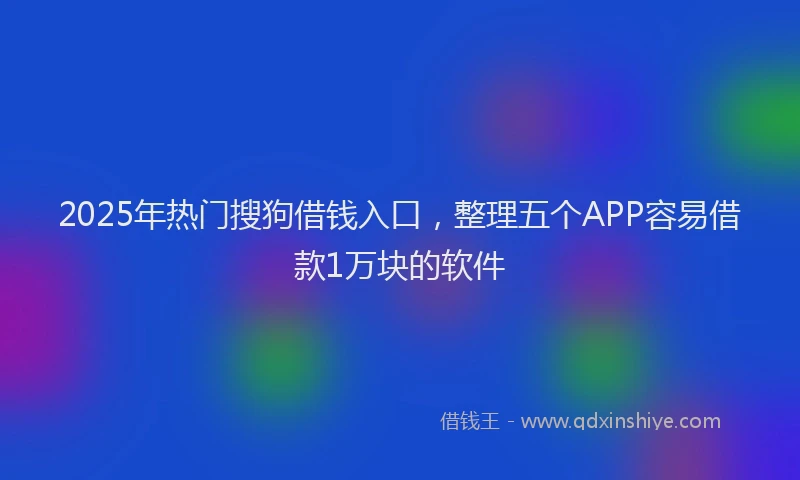 2025年热门搜狗借钱入口，整理五个APP容易借款1万块的软件