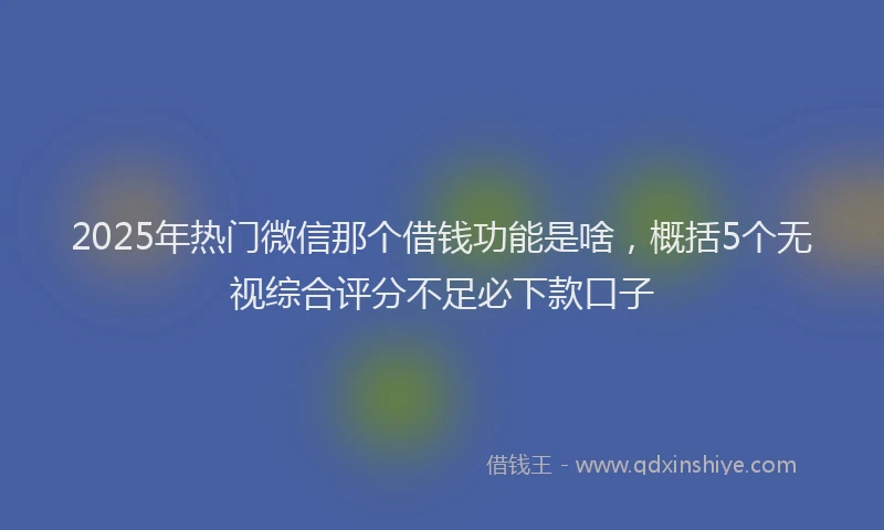 2025年热门微信那个借钱功能是啥，概括5个无视综合评分不足必下款口子