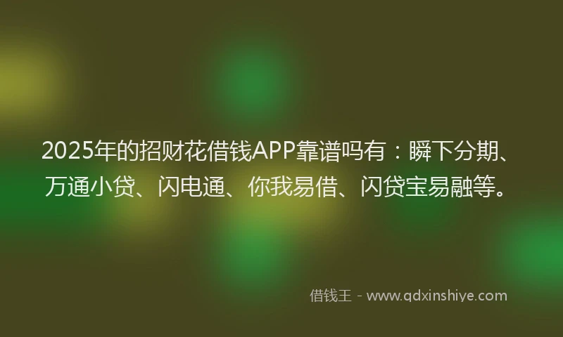 2025年的招财花借钱APP靠谱吗有：瞬下分期、万通小贷、闪电通、你我易借、闪贷宝易融等。