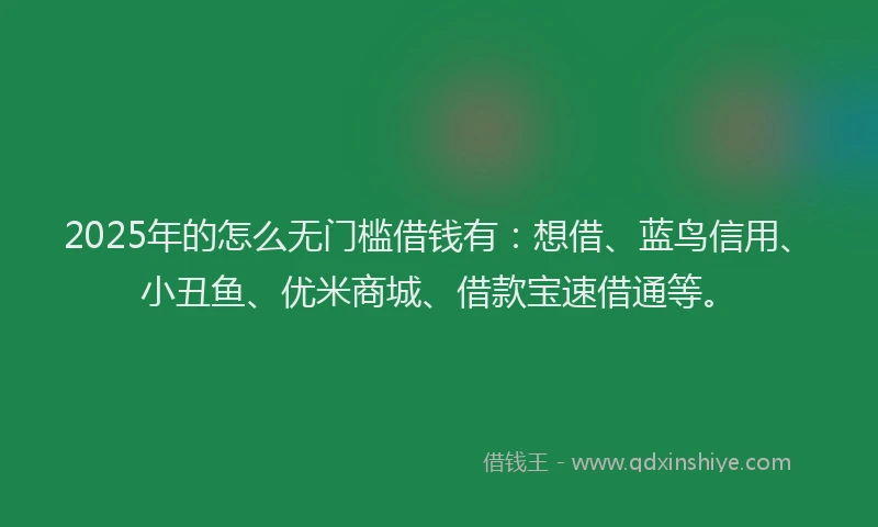 2025年的怎么无门槛借钱有：想借、蓝鸟信用、小丑鱼、优米商城、借款宝速借通等。
