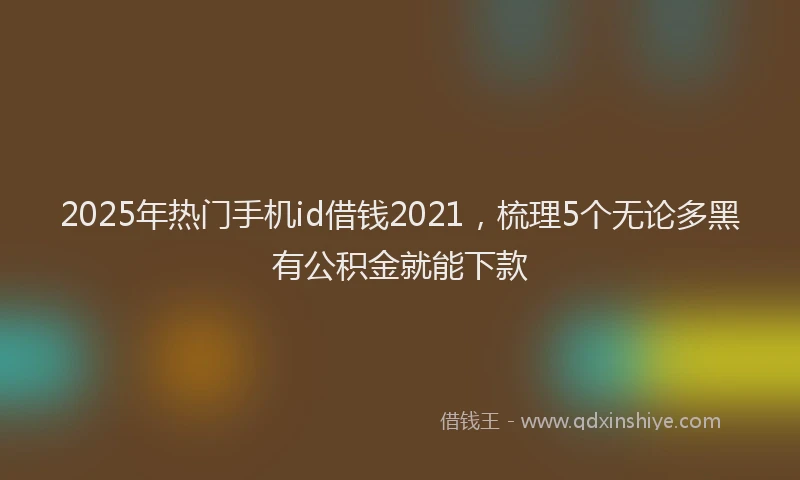 2025年热门手机id借钱2021，梳理5个无论多黑有公积金就能下款