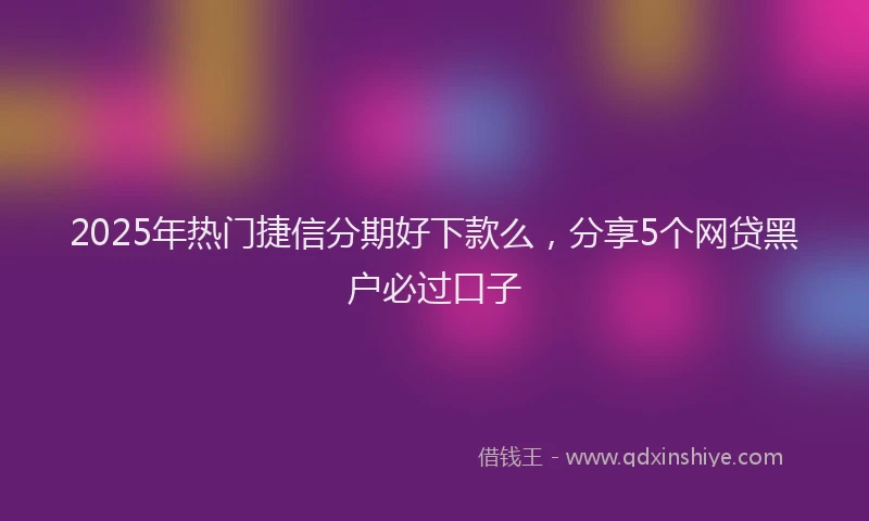 2025年热门捷信分期好下款么，分享5个网贷黑户必过口子