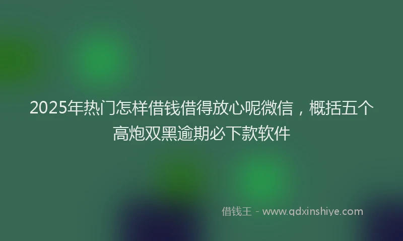 2025年热门怎样借钱借得放心呢微信，概括五个高炮双黑逾期必下款软件