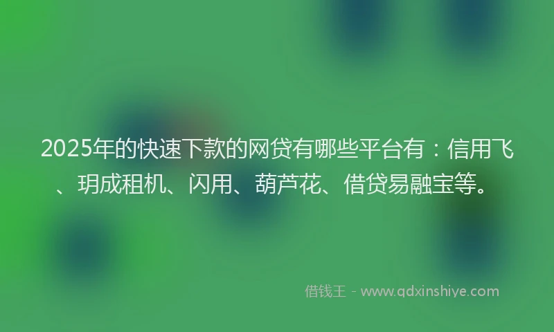 2025年的快速下款的网贷有哪些平台有：信用飞、玥成租机、闪用、葫芦花、借贷易融宝等。