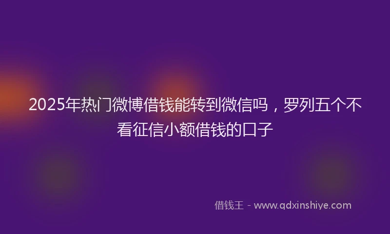 2025年热门微博借钱能转到微信吗，罗列五个不看征信小额借钱的口子