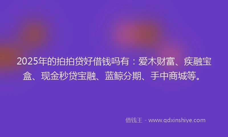 2025年的拍拍贷好借钱吗有：爱木财富、疾融宝盒、现金秒贷宝融、蓝鲸分期、手中商城等。