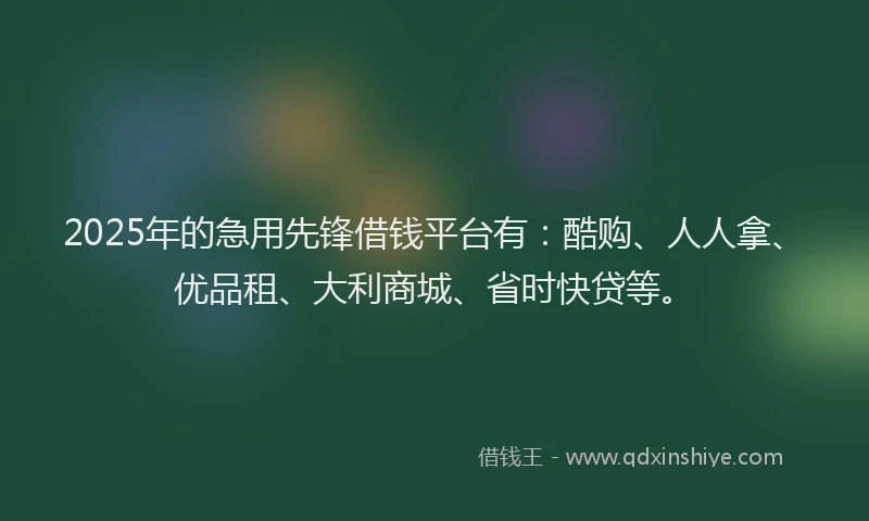 2025年的急用先锋借钱平台有：酷购、人人拿、优品租、大利商城、省时快贷等。