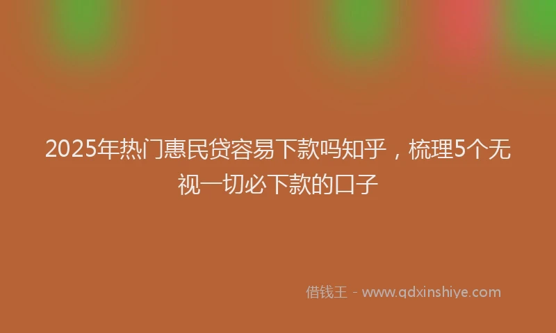 2025年热门惠民贷容易下款吗知乎，梳理5个无视一切必下款的口子