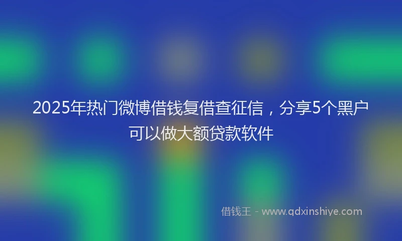 2025年热门微博借钱复借查征信，分享5个黑户可以做大额贷款软件