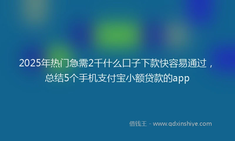 2025年热门急需2千什么口子下款快容易通过，总结5个手机支付宝小额贷款的app