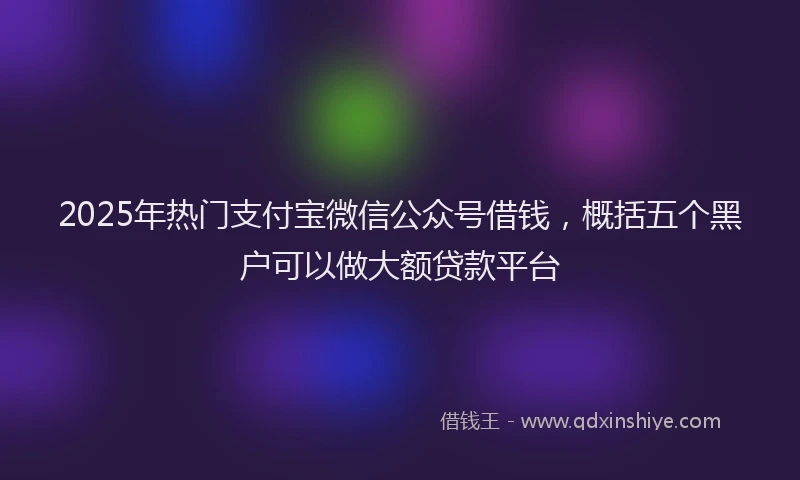 2025年热门支付宝微信公众号借钱，概括五个黑户可以做大额贷款平台