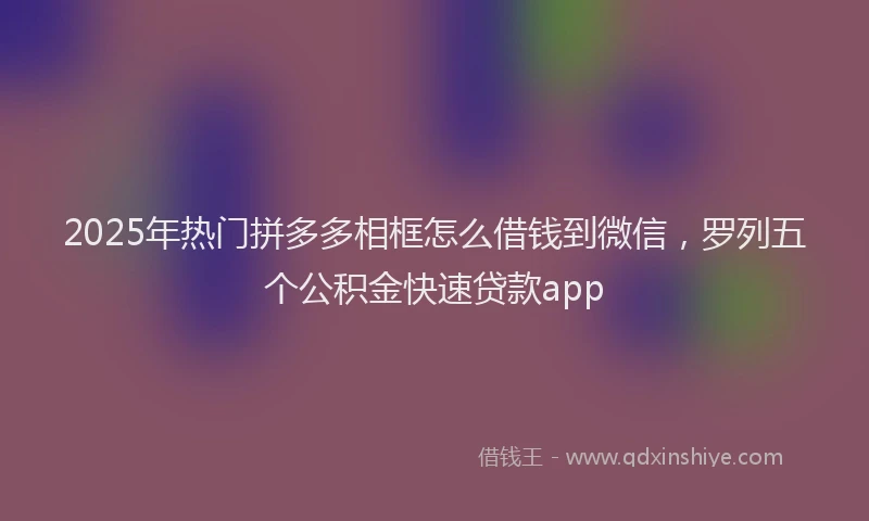 2025年热门拼多多相框怎么借钱到微信，罗列五个公积金快速贷款app